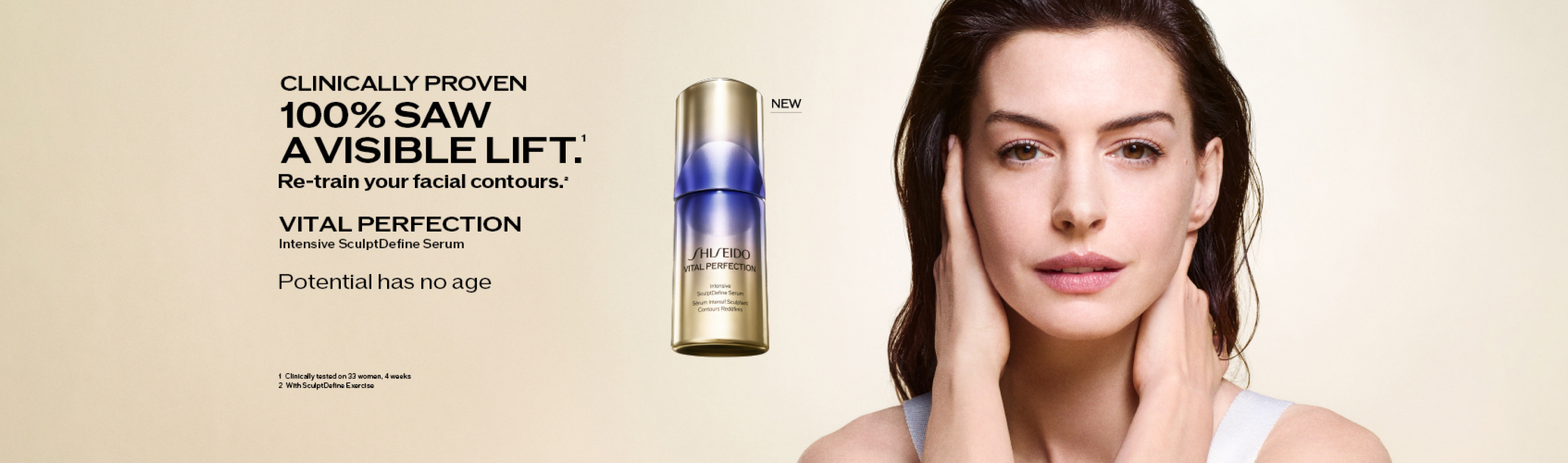 CLINICALLY PROVEN 100% SAW A VISIBLE LIFT.1 Re-train your facial contours.2　VITAL PERFECTION Intensive SculptDefine Serum　Potential has no age　1 Clinically tested on 33 woman, 4 weeks 2 With SculptDefine Exercise